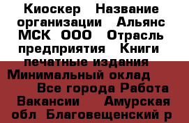 Киоскер › Название организации ­ Альянс-МСК, ООО › Отрасль предприятия ­ Книги, печатные издания › Минимальный оклад ­ 27 000 - Все города Работа » Вакансии   . Амурская обл.,Благовещенский р-н